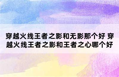 穿越火线王者之影和无影那个好 穿越火线王者之影和王者之心哪个好